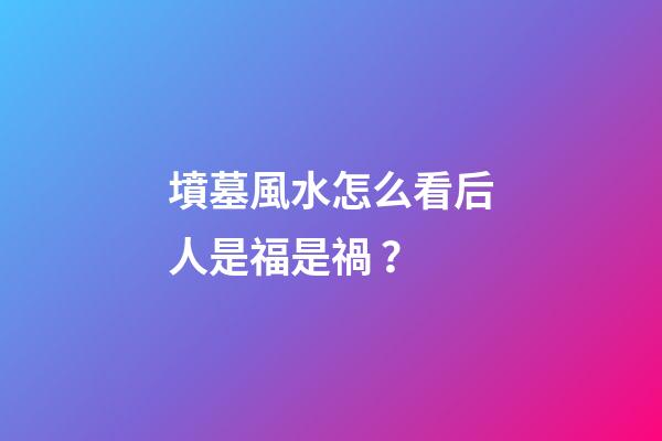 墳墓風水怎么看后人是福是禍？